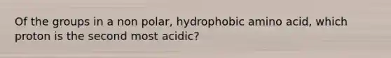 Of the groups in a non polar, hydrophobic amino acid, which proton is the second most acidic?