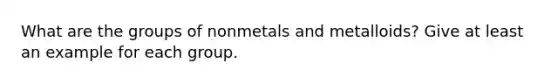 What are the groups of nonmetals and metalloids? Give at least an example for each group.