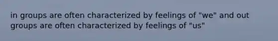 in groups are often characterized by feelings of "we" and out groups are often characterized by feelings of "us"