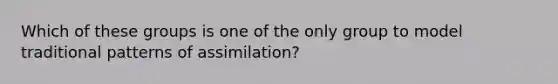 Which of these groups is one of the only group to model traditional patterns of assimilation?