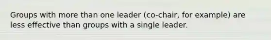 Groups with more than one leader (co-chair, for example) are less effective than groups with a single leader.