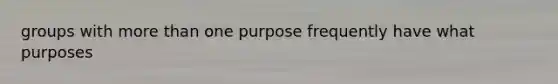 groups with more than one purpose frequently have what purposes