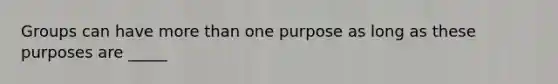 Groups can have <a href='https://www.questionai.com/knowledge/keWHlEPx42-more-than' class='anchor-knowledge'>more than</a> one purpose as long as these purposes are _____