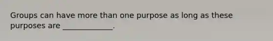 Groups can have more than one purpose as long as these purposes are _____________.