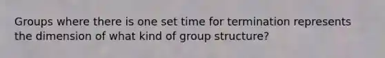 Groups where there is one set time for termination represents the dimension of what kind of group structure?