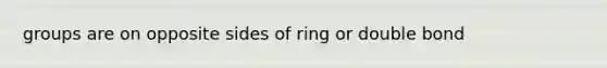 groups are on opposite sides of ring or double bond