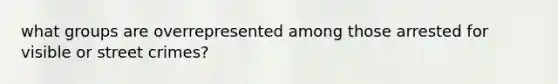 what groups are overrepresented among those arrested for visible or street crimes?
