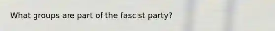 What groups are part of the fascist party?