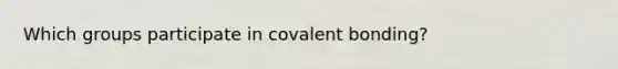 Which groups participate in covalent bonding?