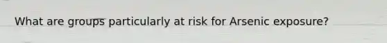 What are groups particularly at risk for Arsenic exposure?