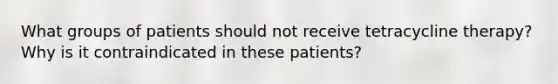 What groups of patients should not receive tetracycline therapy? Why is it contraindicated in these patients?