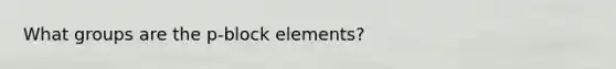 What groups are the p-block elements?