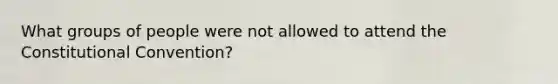 What groups of people were not allowed to attend the Constitutional Convention?