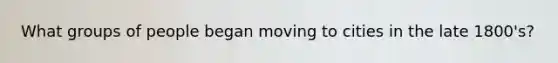 What groups of people began moving to cities in the late 1800's?