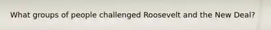 What groups of people challenged Roosevelt and the New Deal?