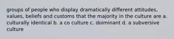 groups of people who display dramatically different attitudes, values, beliefs and customs that the majority in the culture are a. culturally identical b. a co culture c. doiminant d. a subversive culture