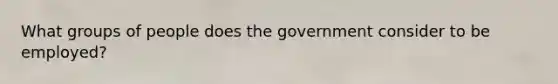 What groups of people does the government consider to be employed?