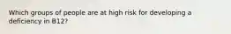 Which groups of people are at high risk for developing a deficiency in B12?