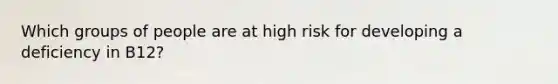 Which groups of people are at high risk for developing a deficiency in B12?