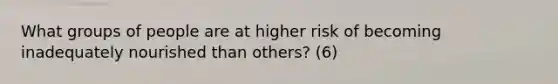 What groups of people are at higher risk of becoming inadequately nourished than others? (6)