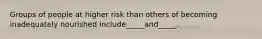 Groups of people at higher risk than others of becoming inadequately nourished include_____and_____.