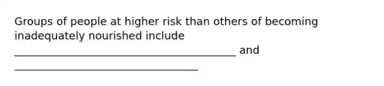 Groups of people at higher risk than others of becoming inadequately nourished include _________________________________________ and __________________________________