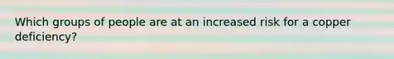 Which groups of people are at an increased risk for a copper deficiency?