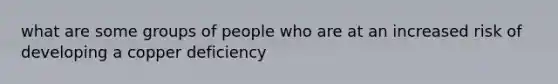 what are some groups of people who are at an increased risk of developing a copper deficiency