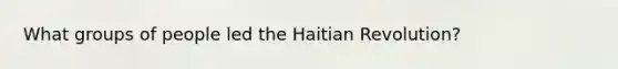 What groups of people led the Haitian Revolution?