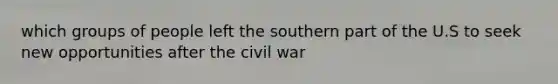 which groups of people left the southern part of the U.S to seek new opportunities after the civil war