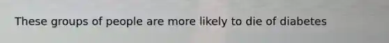 These groups of people are more likely to die of diabetes