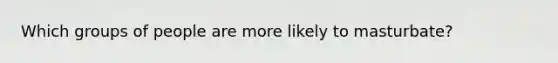 Which groups of people are more likely to masturbate?