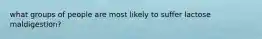 what groups of people are most likely to suffer lactose maldigestion?