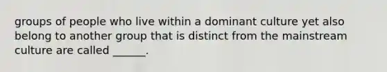 groups of people who live within a dominant culture yet also belong to another group that is distinct from the mainstream culture are called ______.