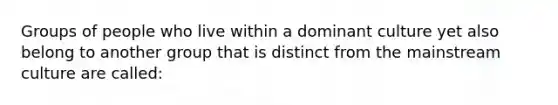 Groups of people who live within a dominant culture yet also belong to another group that is distinct from the mainstream culture are called: