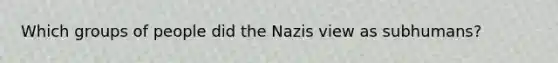 Which groups of people did the Nazis view as subhumans?