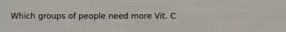 Which groups of people need more Vit. C