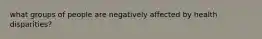 what groups of people are negatively affected by health disparities?