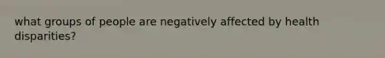 what groups of people are negatively affected by health disparities?