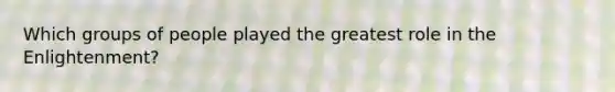 Which groups of people played the greatest role in the Enlightenment?