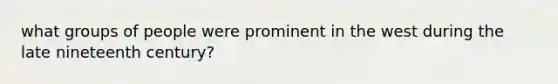 what groups of people were prominent in the west during the late nineteenth century?