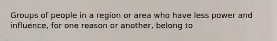 Groups of people in a region or area who have less power and influence, for one reason or another, belong to