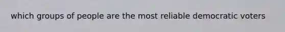 which groups of people are the most reliable democratic voters