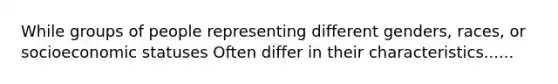 While groups of people representing different genders, races, or socioeconomic statuses Often differ in their characteristics......