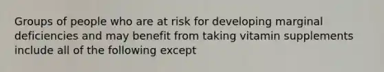 Groups of people who are at risk for developing marginal deficiencies and may benefit from taking vitamin supplements include all of the following except