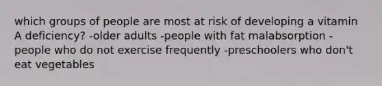 which groups of people are most at risk of developing a vitamin A deficiency? -older adults -people with fat malabsorption -people who do not exercise frequently -preschoolers who don't eat vegetables