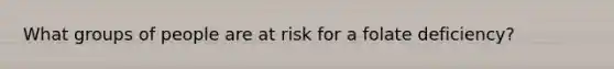 What groups of people are at risk for a folate deficiency?