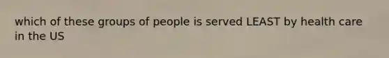 which of these groups of people is served LEAST by health care in the US