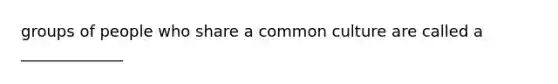 groups of people who share a common culture are called a _____________