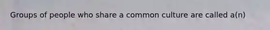 Groups of people who share a common culture are called a(n)